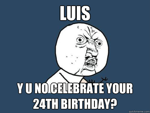 Luis y u no celebrate your 24th birthday?    - Luis y u no celebrate your 24th birthday?     Y U No