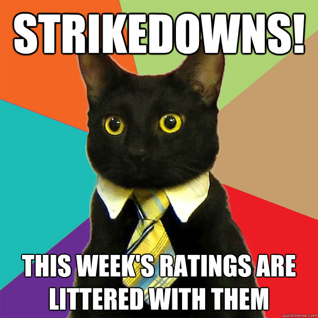 STRIKEDOWNS! This week's ratings are littered with them  Business Cat