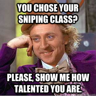 You chose your sniping class? Please, show me how talented you are.  Condescending Wonka