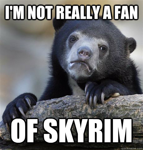 I'm not really a fan of skyrim  Confession Bear