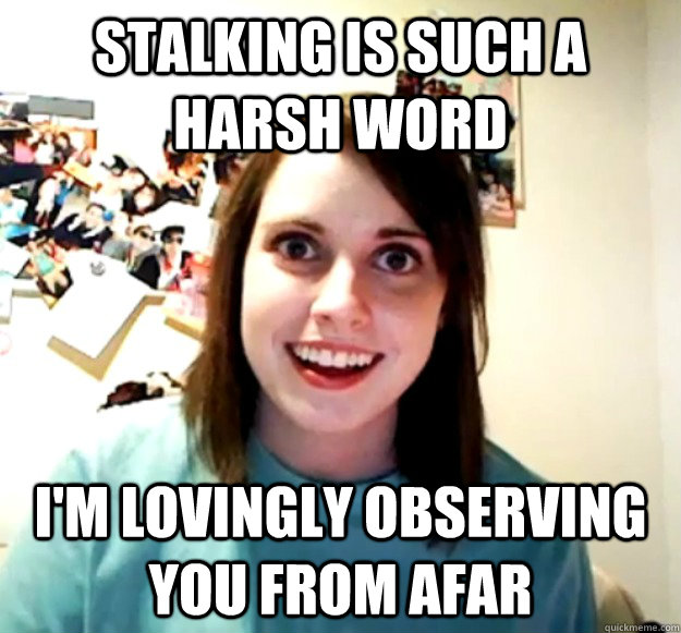 stalking-is-such-a-harsh-word-i-m-lovingly-observing-you-from-afar