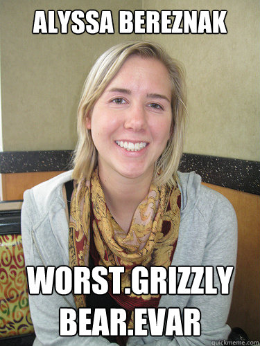 alyssa BEREznak worst.grizzly bear.EVAR  ALYSSA BEREZNAK