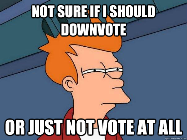 Not sure if I should downvote Or just not vote at all  Futurama Fry