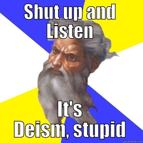 SHUT UP AND LISTEN IT'S DEISM, STUPID Advice God