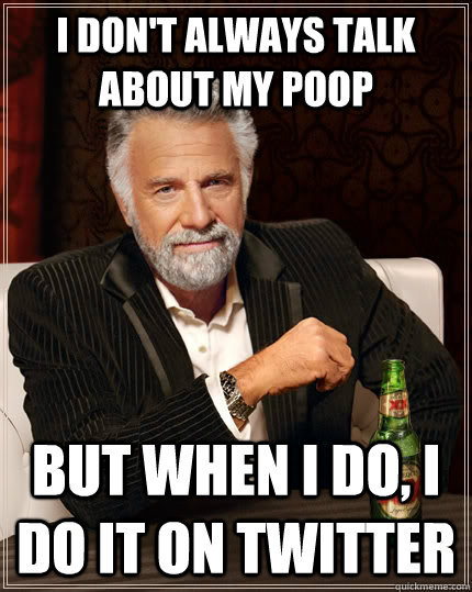 I don't always talk about my poop but when I do, I do it on twitter - I don't always talk about my poop but when I do, I do it on twitter  The Most Interesting Man In The World