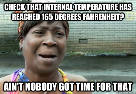 Check that internal temperature has reached 165 degrees Fahrenheit? Ain't nobody got time for that  aint nobody got time