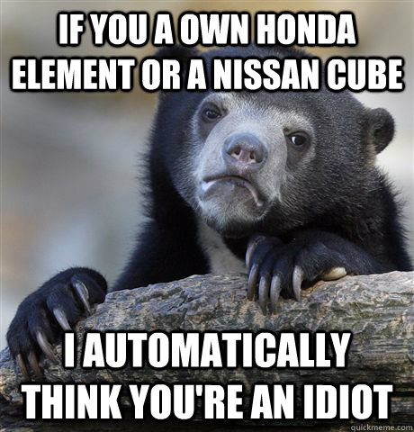 If you a own honda element or a Nissan cube I automatically think you're an idiot - If you a own honda element or a Nissan cube I automatically think you're an idiot  Confession Bear