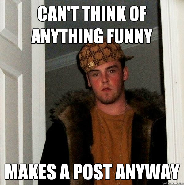 Can't think of anything funny Makes a post anyway - Can't think of anything funny Makes a post anyway  Scumbag Steve