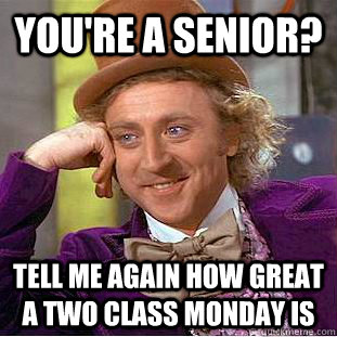 You're a senior? Tell me again how great a two class monday is  Condescending Wonka