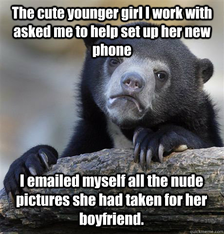 The cute younger girl I work with asked me to help set up her new phone I emailed myself all the nude pictures she had taken for her boyfriend.  Confession Bear