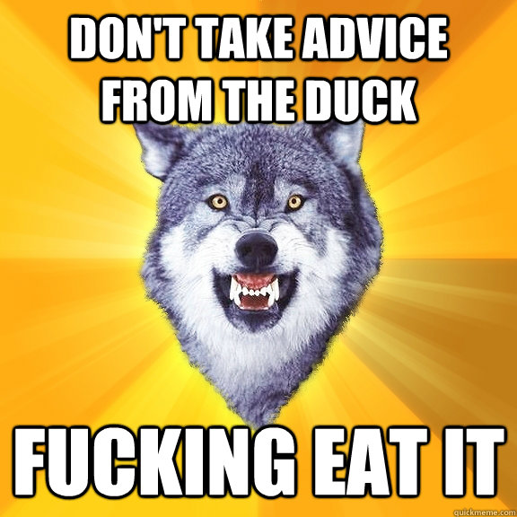 don't take advice from the duck fucking eat it  Courage Wolf