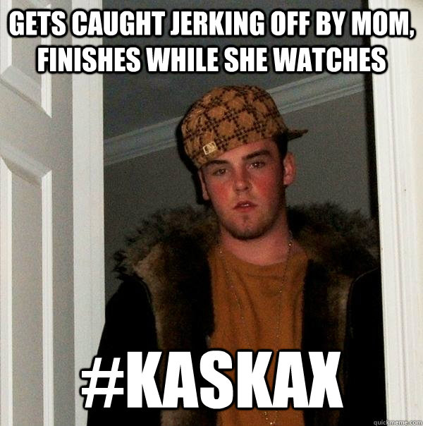 gets caught jerking off by mom, finishes while she watches #kaskax  Scumbag Steve