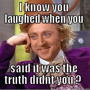 I KNOW YOU LAUGHED WHEN YOU SAID IT WAS THE TRUTH DIDNT YOU ?  Condescending Wonka