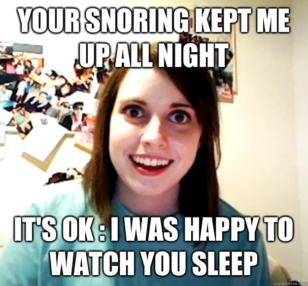 YOUR SNORING KEPT ME UP ALL NIGHT  IT'S OK : I WAS HAPPY TO WATCH YOU SLEEP - YOUR SNORING KEPT ME UP ALL NIGHT  IT'S OK : I WAS HAPPY TO WATCH YOU SLEEP  Overly Attached Girlfriend