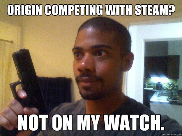 ORIGIN COMPETING WITH STEAM? NOT ON MY WATCH. - ORIGIN COMPETING WITH STEAM? NOT ON MY WATCH.  NOT ON MY WATCH