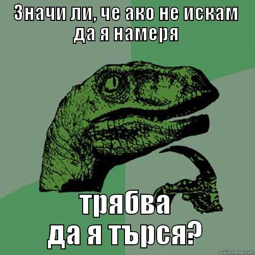 ЗНАЧИ ЛИ, ЧЕ АКО НЕ ИСКАМ ДА Я НАМЕРЯ ТРЯБВА ДА Я ТЪРСЯ? Philosoraptor