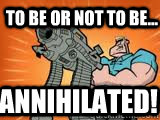 To be or not to be... ANNIHILATED! - To be or not to be... ANNIHILATED!  Arnold Schwarzengerman meme