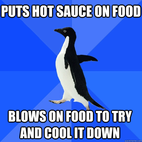 Puts hot sauce on food blows on food to try and cool it down   - Puts hot sauce on food blows on food to try and cool it down    Socially Awkward Penguin