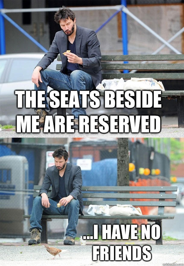 The seats beside me are reserved ...I have no friends  Sad Keanu