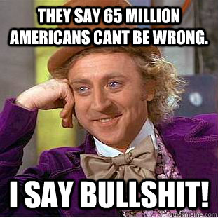 They say 65 Million Americans Cant be Wrong. I say Bullshit! - They say 65 Million Americans Cant be Wrong. I say Bullshit!  Condescending Wonka