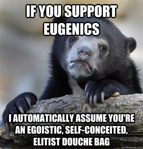 If you support eugenics I automatically assume you're an egoistic, self-conceited, elitist douche bag - If you support eugenics I automatically assume you're an egoistic, self-conceited, elitist douche bag  Confession Bear