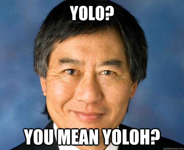 Yolo? You mean YOLOH?  Wallace Loh