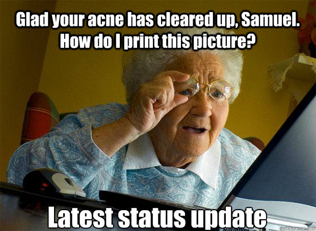 Glad your acne has cleared up, Samuel. How do I print this picture? Latest status update    Grandma finds the Internet