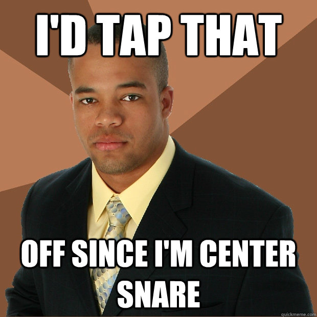 I'd tap that off since i'm center snare - I'd tap that off since i'm center snare  Successful Black Man