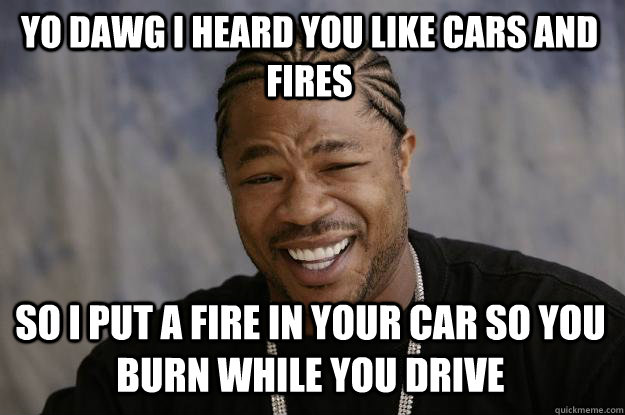 yo dawg i heard you like cars and fires so i put a fire in your car so you burn while you drive - yo dawg i heard you like cars and fires so i put a fire in your car so you burn while you drive  Xzibit meme