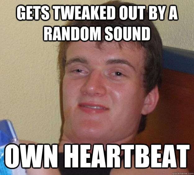 gets tweaked out by a random sound own heartbeat  10 Guy