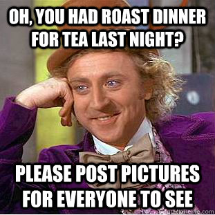 Oh, you had roast dinner for tea last night? Please post pictures for everyone to see - Oh, you had roast dinner for tea last night? Please post pictures for everyone to see  Condescending Wonka