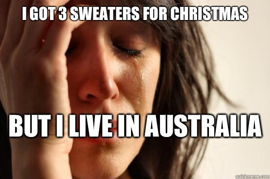 I got 3 sweaters for Christmas  But I live in Australia  - I got 3 sweaters for Christmas  But I live in Australia   First World Problems