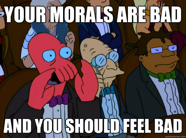 Your Morals are bad And you should feel bad  And you should feel bad