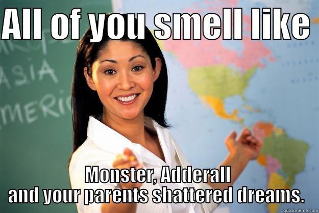 ALL OF YOU SMELL LIKE  MONSTER, ADDERALL AND YOUR PARENTS SHATTERED DREAMS.  Unhelpful High School Teacher