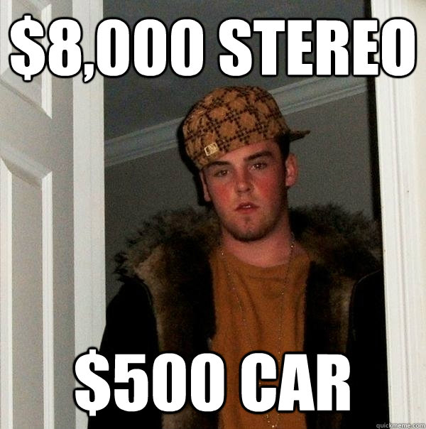 $8,000 stereo $500 car  Scumbag Steve