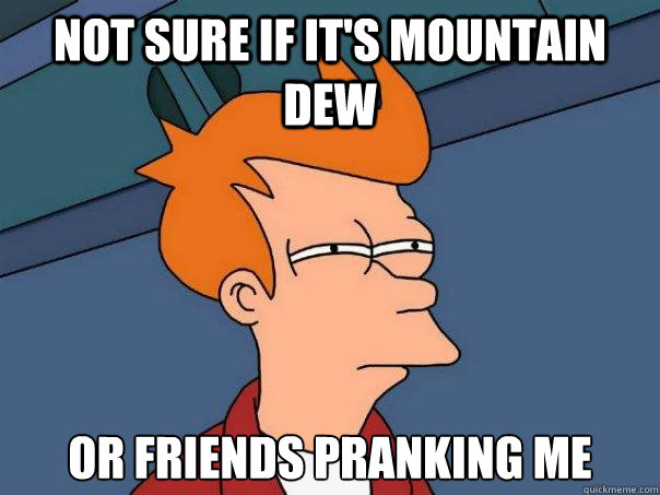 Not sure if it's Mountain Dew or friends pranking me  Futurama Fry