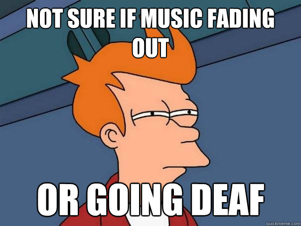 not sure if music fading out or going deaf  Futurama Fry