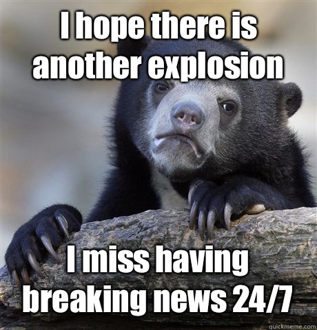 I hope there is another explosion I miss having breaking news 24/7 - I hope there is another explosion I miss having breaking news 24/7  Confession Bear