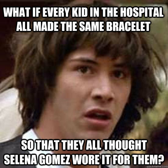 What if every kid in the hospital all made the same bracelet So that they all thought Selena Gomez wore it for them?  conspiracy keanu