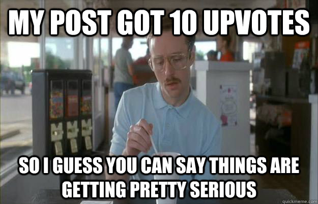 my post got 10 upvotes So I guess you can say things are getting pretty serious  Things are getting pretty serious