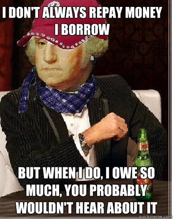 I don't always repay money I borrow But when I do, I owe so much, you probably wouldn't hear about it - I don't always repay money I borrow But when I do, I owe so much, you probably wouldn't hear about it  The Most Interesting Scumbag Hipster Washington in the World