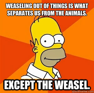 Weaseling out of things is what separates us from the animals. Except the weasel.  