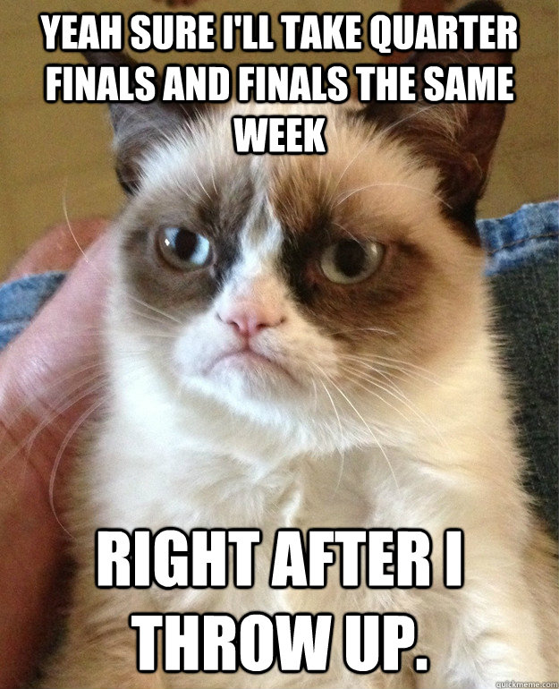 Yeah sure I'll take quarter finals and finals the same week Right after I throw up.  Grumpy Cat