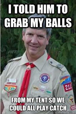 I TOLD HIM TO GRAB MY BALLS FROM MY TENT SO WE COULD ALL PLAY CATCH  Harmless Scout Leader