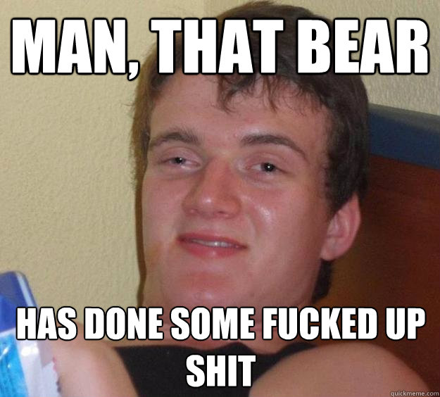 man, that bear  has done some fucked up shit - man, that bear  has done some fucked up shit  10 Guy