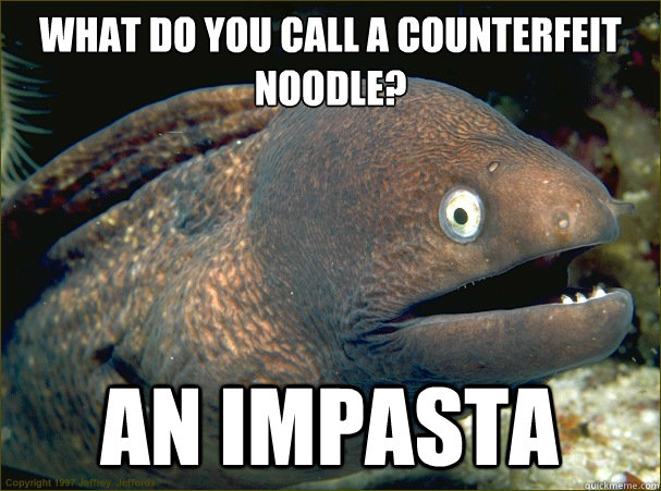 What do you call a counterfeit noodle? An impasta  Bad Joke Eel