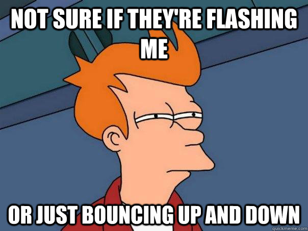 Not sure if they're flashing me Or just bouncing up and down  Futurama Fry