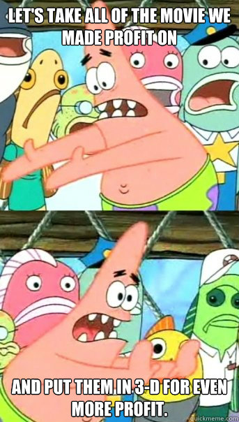 Let's take all of the movie we made profit on and put them in 3-d for even more profit.  Push it somewhere else Patrick