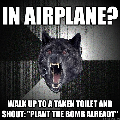 IN AIRPLANE? WALK UP TO A TAKEN TOILET AND SHOUT: 