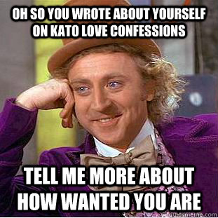 Oh so you wrote about yourself on kato love confessions tell me more about how wanted you are  Condescending Wonka